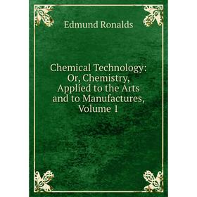

Книга Chemical Technology: Or, Chemistry, Applied to the Arts and to Manufactures, Volume 1. Edmund Ronalds