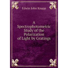 

Книга A Spectrophotometric Study of the Polarization of Light by Gratings. Edwin John Knapp