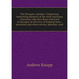 

Книга The Newgate calendar: Comprising interesting memoirs of the most notorious characters who have been convicted of outrages on the laws of England