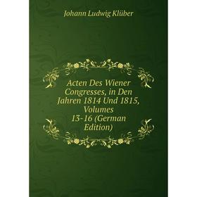 

Книга Acten Des Wiener Congresses, in Den Jahren 1814 Und 1815, Volumes 13-16 (German Edition). Johann Ludwig Klüber