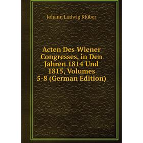 

Книга Acten Des Wiener Congresses, in Den Jahren 1814 Und 1815, Volumes 5-8 (German Edition). Johann Ludwig Klüber