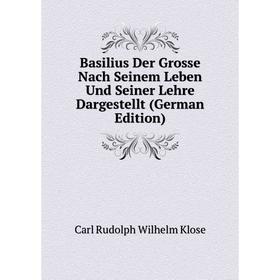 

Книга Basilius Der Grosse Nach Seinem Leben Und Seiner Lehre Dargestellt (German Edition). Carl Rudolph Wilhelm Klose