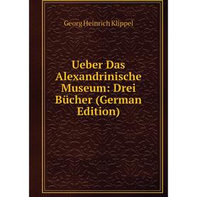 

Книга Ueber Das Alexandrinische Museum: Drei Bücher (German Edition). Georg Heinrich Klippel