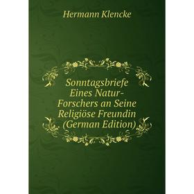 

Книга Sonntagsbriefe Eines Natur-Forschers an Seine Religiöse Freundin. (German Edition). Hermann Klencke