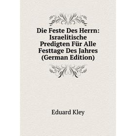

Книга Die Feste Des Herrn: Israelitische Predigten Für Alle Festtage Des Jahres (German Edition). Eduard Kley