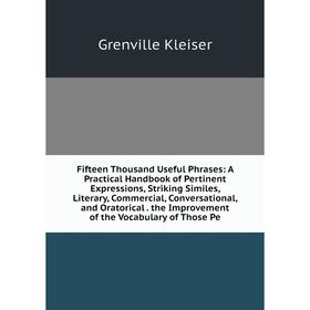 

Книга Fifteen Thousand Useful Phrases: A Practical Handbook of Pertinent Expressions, Striking Similes, Literary, Commercial, Conversational