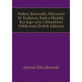 

Книга Walery Rzewuski, Obywatel M. Krakowa, Radca Miejski: Rys Jego ycia I Dziaalnoci Publicznej (Polish Edition). Antoni Kleczkowski