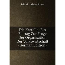 

Книга Die Kartelle: Ein Beitrag Zur Frage Der Organisation Der Volkswirtschaft (German Edition). Friedrich Kleinwächter