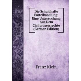 

Книга Die Schuldhafte Parteihandlung: Eine Untersuchung Aus Dem Civilprozessrechte (German Edition). Franz Klein