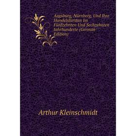 

Книга Augsburg, Nürnberg, Und Ihre Handelsfürsten Im Fünfzehnten Und Sechzehnten Jahrhunderte (German Edition). Arthur Kleinschmidt