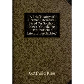 

Книга A Brief History of German Literature: Based On Gotthold Klee's Grundzüge Der Deutschen Literaturgeschichte,. Gotthold Klee