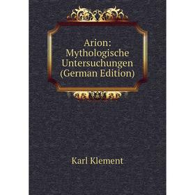 

Книга Arion: Mythologische Untersuchungen (German Edition). Karl Klement