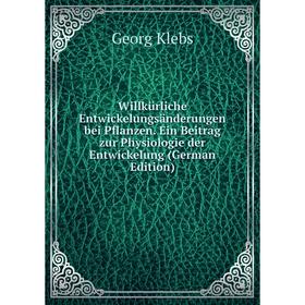 

Книга Willkürliche Entwickelungsänderungen bei Pflanzen. Ein Beitrag zur Physiologie der Entwickelung (German Edition). Georg Klebs