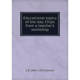 

Книга Educational topics of the day. Chips from a teacher's workshop. L R. 1845-1925 Klemm