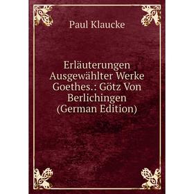 

Книга Erläuterungen Ausgewählter Werke Goethes.: Götz Von Berlichingen (German Edition). Paul Klaucke