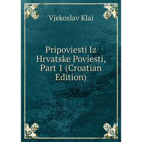 

Книга Pripoviesti Iz Hrvatske Poviesti, Part 1 (Croatian Edition). Vjekoslav Klai