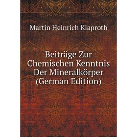 

Книга Beiträge Zur Chemischen Kenntnis Der Mineralkörper (German Edition). Martin Heinrich Klaproth