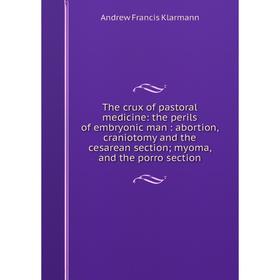 

Книга The crux of pastoral medicine: the perils of embryonic man: abortion, craniotomy and the cesarean section; myoma, and the porro section