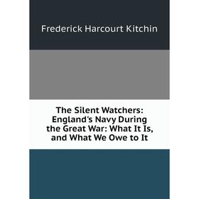 

Книга The Silent Watchers: England's Navy During the Great War: What It Is, and What We Owe to It. Frederick Harcourt Kitchin