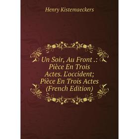 

Книга Un Soir, Au Front.: Pièce En Trois Actes. L'occident; Pièce En Trois Actes (French Edition). Henry Kistemaeckers