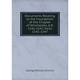 

Книга Documents Relating to the Foundation of the Chapter of Winchester, A.D. 1541-1547, Parts 1541-1547. George William Kitchin