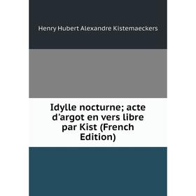

Книга Idylle nocturne; acte d'argot en vers libre par Kist (French Edition). Henry Hubert Alexandre Kistemaeckers