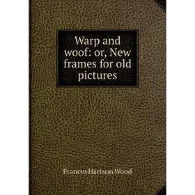 

Книга Warp and woof: or, New frames for old pictures. Frances Hartson Wood