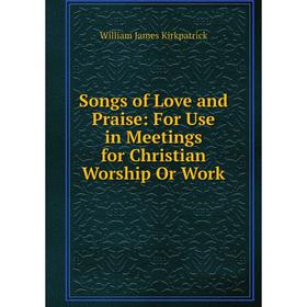

Книга Songs of Love and Praise: For Use in Meetings for Christian Worship Or Work. William James Kirkpatrick