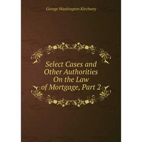 

Книга Select Cases and Other Authorities On the Law of Mortgage, Part 2. George Washington Kirchwey