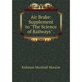 

Книга Air Brake: Supplement to The Science of Railways. Kirkman Marshall Monroe