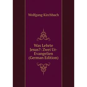 

Книга Was Lehrte Jesus: Zwei Ur-Evangelien (German Edition). Wolfgang Kirchbach