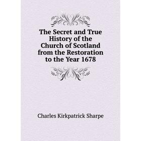 

Книга The Secret and True History of the Church of Scotland from the Restoration to the Year 1678. Charles Kirkpatrick Sharpe