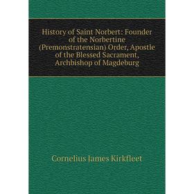 

Книга History of Saint Norbert: Founder of the Norbertine (Premonstratensian) Order, Apostle of the Blessed Sacrament, Archbishop of Magdeburg