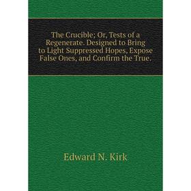 

Книга The Crucible; Or, Tests of a Regenerate. Designed to Bring to Light Suppressed Hopes, Expose False Ones, and Confirm the True. Edward N. Kirk