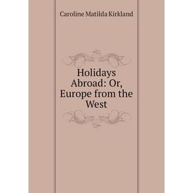 

Книга Holidays Abroad: Or, Europe from the West. Caroline Matilda Kirkland