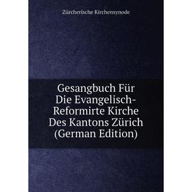 

Книга Gesangbuch Für Die Evangelisch-Reformirte Kirche Des Kantons Zürich (German Edition). Zürcherische Kirchensynode