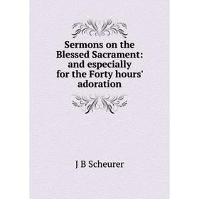 

Книга Sermons on the Blessed Sacrament: and especially for the Forty hours' adoration. J B Scheurer