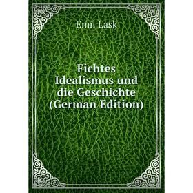 

Книга Fichtes Idealismus und die Geschichte (German Edition). Emil Lask