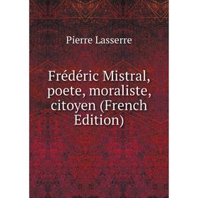 

Книга Frédéric Mistral, poete, moraliste, citoyen (French Edition). Pierre Lasserre