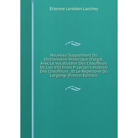 

Книга Nouveau Supplément Du Dictionnaire Historique D'argot, Avec Le Vocabulaire Des Chauffeurs De L'an VIII From P Leclair's Histoire Des Chauffeurs