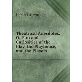 

Книга Theatrical Anecdotes: Or Fun and Curiosities of the Play, the Playhouse, and the Players. Jacob Larwood