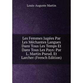 

Книга Les Femmes Jugées Par Les Méchantes Langues Dans Tous Les Temps Et Dans Tous Les Pays: Par L Martin Pseud Et Larcher