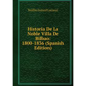 

Книга Historia De La Noble Villa De Bilbao: 1800-1836 (Spanish Edition). Teófilo Guiard Larrauri