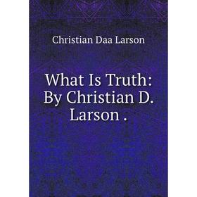 

Книга What Is Truth: By Christian D. Larson. Christian Daa Larson