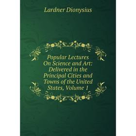 

Книга Popular Lectures On Science and Art: Delivered in the Principal Cities and Towns of the United States, Volume 1. Lardner Dionysius