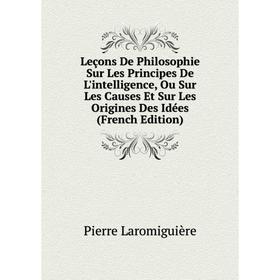 

Книга Leçons De Philosophie Sur Les Principes De L'intelligence, Ou Sur Les Causes Et Sur Les Origines Des Idées