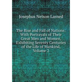 

Книга The Rise and Fall of Nations: With Portrayals of Their Great Men and Women, Exhibiting Seventy Centuries of the Life of Mankind