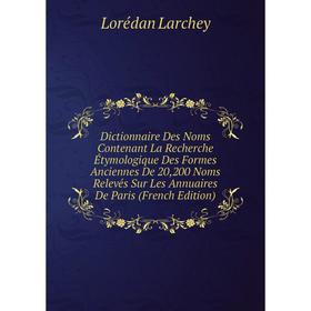 

Книга Dictionnaire Des Noms Contenant La Recherche Étymologique Des Formes Anciennes De 20,200 Noms Relevés Sur Les Annuaires De Paris