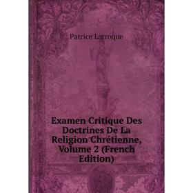 

Книга Examen Critique Des Doctrines De La Religion Chrétienne, Volume 2 (French Edition). Patrice Larroque