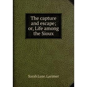 

Книга The capture and escape; or, Life among the Sioux. Sarah Luse. Larimer